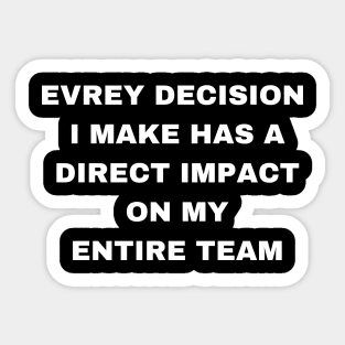 EVREY DECISION  I MAKE HAS A  DIRECT IMPACT  ON MY  ENTIRE TEAM Sticker